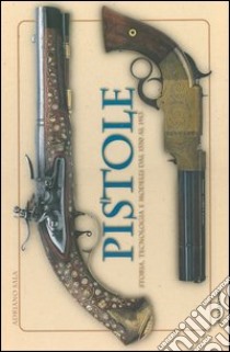 Pistole. Storia, tecnologia e modelli dal 1550 al 1913 libro di Sala Adriano