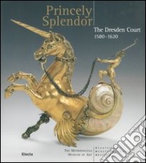 Princely splendor. The Dresden Court 1580-1620. Catalogo della mostra(Roma, New York, Amburgo, 2004-2005) libro di Scherner A. (cur.); Syndram D. (cur.)