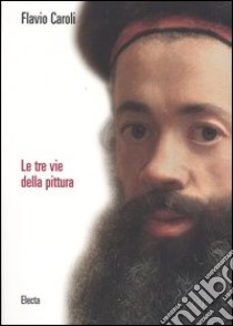 Le tre vie della pittura. Ediz. illustrata libro di Caroli Flavio