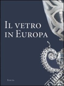 Il vetro in Europa. Oggetti, artisti e manifatture dal 1400 al 1930. Ediz. illustrata libro di Ciappi Silvia