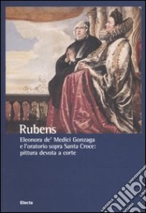 Rubens. Eleonora de' Medici Gonzaga e l'oratorio sopra Santa Croce: pittura devota a corte libro