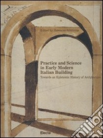 Practice and science in early modern Italian building. Towards an epistemic history of architecture libro