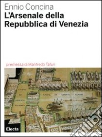 L'Arsenale della Repubblica di Venezia. Ediz. illustrata libro di Concina Ennio