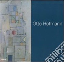 Otto Hofmann. Die Poetik des Bauhauses zwischen konkreter und lyrischer Kunst. Catalogo della mostra (Jena, 25 marzo-3 giugno 2007). Ediz. tedesca e italiana libro