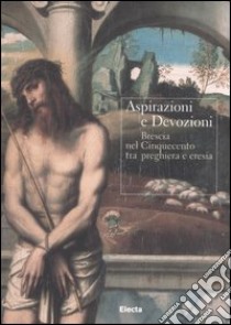 Aspirazioni e devozioni. Brescia nel Cinquecento tra preghiere e eresia. Catalogo della mostra (Brescia, 30 settembre-26 novembre 2006). Ediz. illustrata libro di Ferraglio E. (cur.)