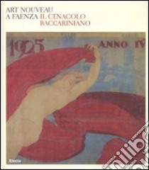 Art nouveau a Faenza. Il Cenacolo baccariniano. Catalogo della mostra (Faenza, 24 febbraio-27 maggio 2007). Ediz. illustrata libro di Bentini J. (cur.)