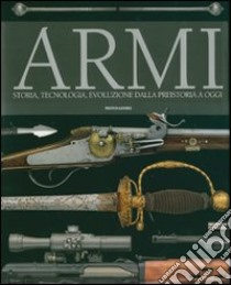 Armi. Storia, tecnologia, evoluzione dala preistoria a oggi libro