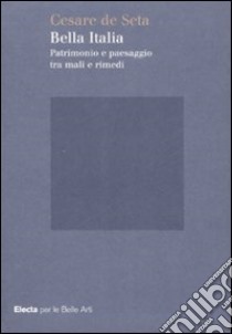 Bella Italia. Patrimonio e paesaggio tra mali e rimedi. Ediz. illustrata libro di De Seta Cesare