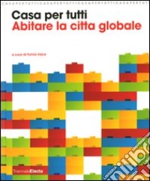 Casa per tutti. Abitare la città globale. Catalogo della mostra (Milano, 23 maggio-14 settembre 2008). Ediz. illustrata libro di Irace F. (cur.)