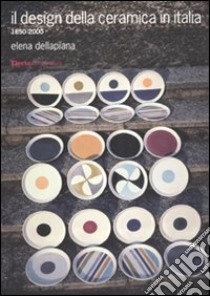 Il design della ceramica in Italia. 1850-2000. Ediz. illustrata libro di Dellapiana Elena