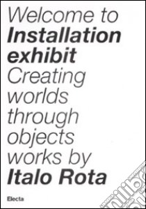 Installation exhibit. Creating worlds through objects. Ediz. illustrata libro di Rota Italo