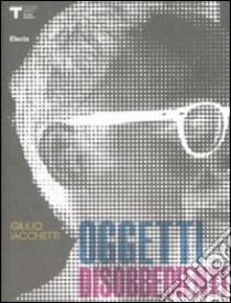 Oggetti disobbedienti. Ediz. italiana e inglese libro di Iacchetti Giulio