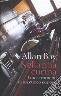 Nella mia cucina. I 100 strumenti di un cuoco curioso. Ediz. illustrata libro di Bay Allan