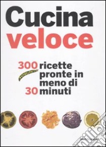 Cucina veloce. 300 ricette pronte in meno di 30 minuti. Ediz. illustrata libro