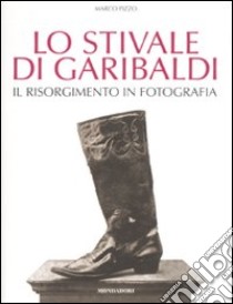 Lo stivale di Garibaldi. Il Risorgimento in fotografia. Ediz. illustrata libro di Pizzo Marco