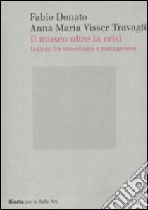 Il museo oltre la crisi. Dialogo fra museologia e management libro di Visser Travagli Anna Maria; Donato Fabio