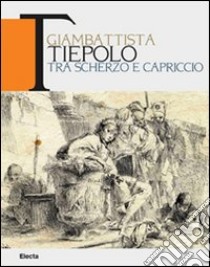 Giambattista Tiepolo. Tra scherzo e capriccio. Catalogo della mostra (Udine, 22maggio-31 ottobre 2010) libro