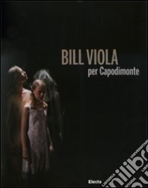 Bill Viola per Capodimonte. Catalogo della mostra (Napoli, 30 ottobre 2010-23 gennaio 2011). Ediz. illustrata libro