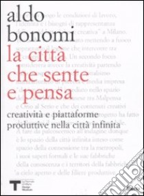 La città che sente e che pensa. Creatività e piattaforme produttive nella città infinita libro di Bonomi Aldo