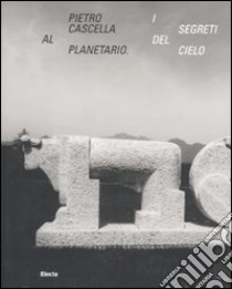 Pietro Cascella al planetario. I segreti del cielo. Catalogo della mostra (Roma, 16 dicembre 2010-20 marzo 2011). Ediz. illustrata libro di Pontiggia E. (cur.)