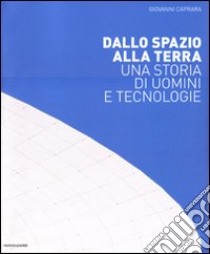 Dallo spazio alla Terra. Una storia di uomini e tecnologie libro di Caprara Giovanni