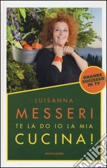 Te la do io la mia cucina! libro di Messeri Luisanna