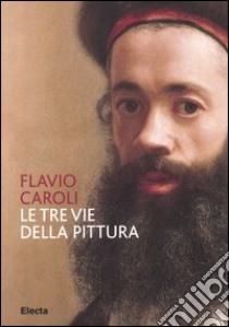 Le tre vie della pittura. Ediz. illustrata libro di Caroli Flavio