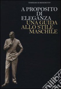 A proposito di eleganza. Una guida allo stile maschile libro di Di Benedetto Tommaso