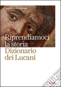 Riprendiamoci la storia. Dizionario dei lucani libro di Lucano Larodonta Angelo