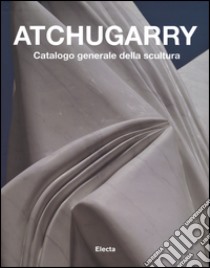 Atchugarry. Catalogo generale della scultura. Ediz. illustrata. Vol. 2: 2003-2013 libro di Pirovano C. (cur.)