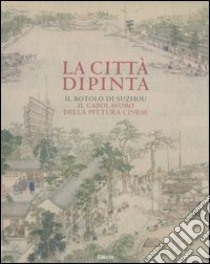 La città dipinta. Il rotolo di Suzhou, il capolavoro della pittura cinese. Ediz. illustrata libro di Chen Jingha