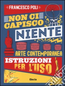 Non ci capisco niente. Arte contemporanea istruzioni per l'uso. Ediz. illustrata libro di Poli Francesco