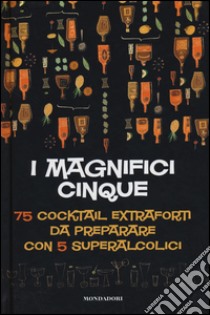 I magnifici cinque. 75 cocktail extraforti da preparare con 5 superalcolici libro di Butt Michael