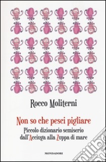 Non so che pesci pigliare. Piccolo dizionario semiserio dall'Acciuga alla Zuppa di mare libro di Moliterni Rocco