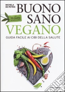 Buono, sano, vegano. Guida facile ai cibi della salute. Con 70 ricette semplici e veloci libro di De Petris Michela