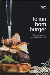 Italian ham burger. 50 ricette gourmet da preparare a casa libro