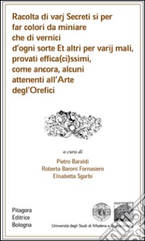 Racolta di varj secreti si per far colori da miniare che di vernici d'ogni sorte et altri per varij mali, provati effica(ci)ssimi... libro di Baraldi P. (cur.); Baroni Fornasiero R. (cur.); Sgarbi E. (cur.)