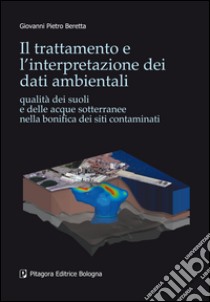 Il trattamento e l'interpretazione dei dati ambientali. Qualità dei suoli e delle acque sotterranee nella bonifica dei siti contaminati libro di Beretta Giovanni P.