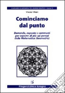 Cominciamo dal punto. Domande, risposte e commenti per saperne di più sui perché della matematica libro di Villani Vinicio