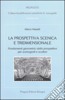 La prospettiva scenica e tridimensionale. Fondamenti geometrici della prospettiva per scenografi e scultori libro di Masetti Marco