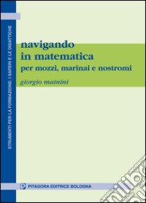 Navigando in matematica. Per mozzi, marinai e nostromi libro di Mainini Giorgio