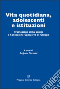 Vita quotidiana, adolescenti e istituzioni. Promozione della salute e concezione operativa di gruppo libro di Fischetti R. (cur.)