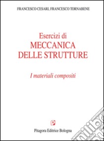 Esercizi di meccanica delle strutture. I materiali compositi libro di Cesari Francesco; Tornabene Francesco