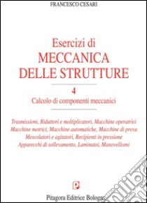 Esercizi di meccanica delle strutture. Vol. 4: Calcolo di componenti meccanici libro di Cesari Francesco