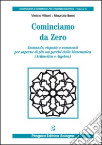 Cominciamo da zero. Domande, risposte e commenti per saperne di più sui perché della matematica (aritmetica e algebra) libro di Villani Vinicio; Berni Maurizio