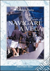 L'arte di navigare a vela. Ediz. illustrata libro di Parra Giorgio