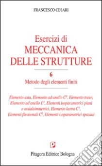 Esercizi di meccanica delle strutture. Vol. 6: Metodo degli elementi finiti libro di Cesari Francesco