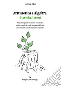 Aritmetica e algebra: il caso degli errori. Note a margine di un corso di Matematica per il terzo anno della Scuola Secondaria Inferiore e il primo anno della Scuola Secondaria Superiore libro di Oldani Luigi Carlo