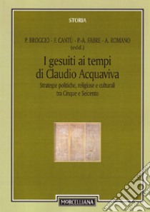 I gesuiti al tempo di Claudio Acquaviva. Strategie politiche, religiose e culturali tra Cinque e Seicento libro di Broggio P. (cur.); Cantù F. (cur.); Fabre P. (cur.)