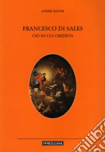 San Francesco di Sales. Ciò in cui credeva libro di Ravier André